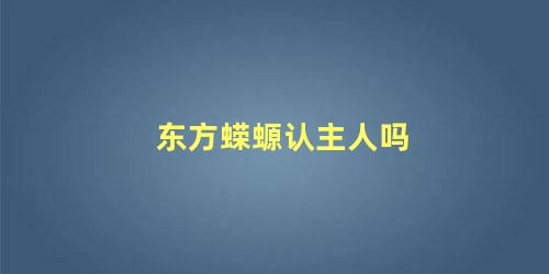 东方蝾螈认主人吗