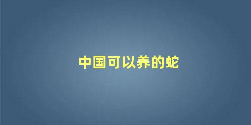 中国可以养的蛇