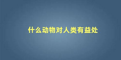 什么动物对人类有益处