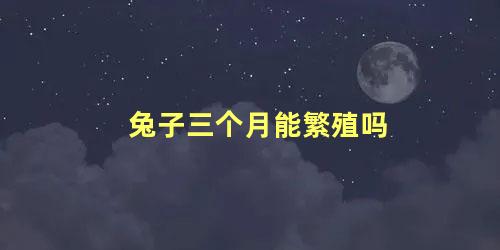 兔子三个月能繁殖吗