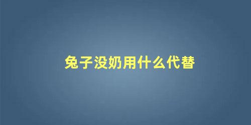 兔子没奶用什么代替