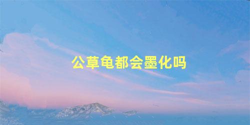 公草龟都会墨化吗