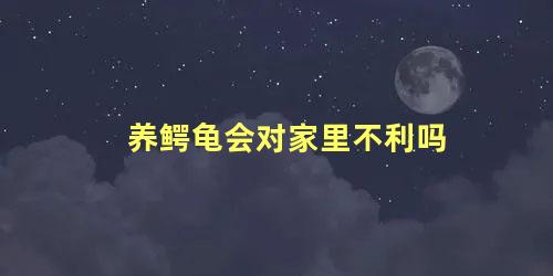 养鳄龟会对家里不利吗