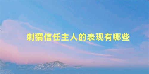 刺猬信任主人的表现有哪些