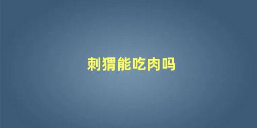 刺猬能吃肉吗