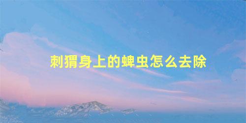 刺猬身上的蜱虫怎么去除