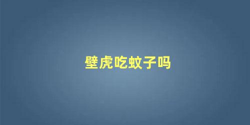壁虎吃蚊子吗