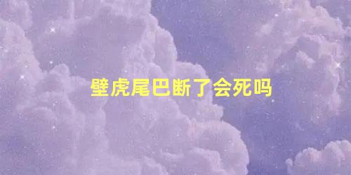 壁虎尾巴断了会死吗