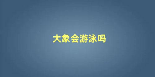 大象会游泳吗
