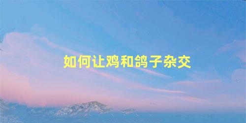 如何让鸡和鸽子杂交