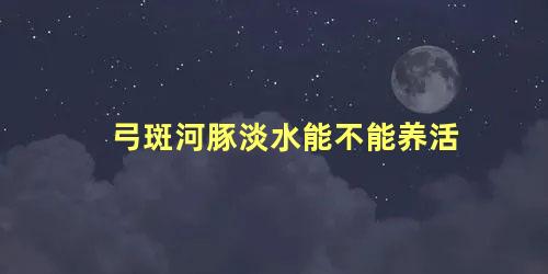 弓斑河豚淡水能不能养活