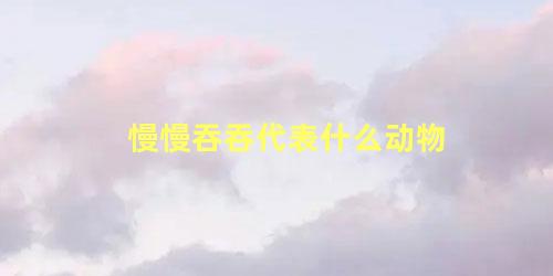 慢慢吞吞代表什么动物