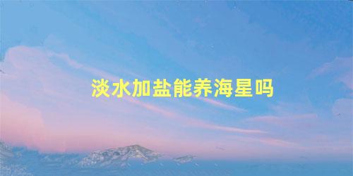 淡水加盐能养海星吗