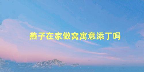 燕子在家做窝寓意添丁吗