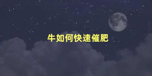 牛如何快速催肥