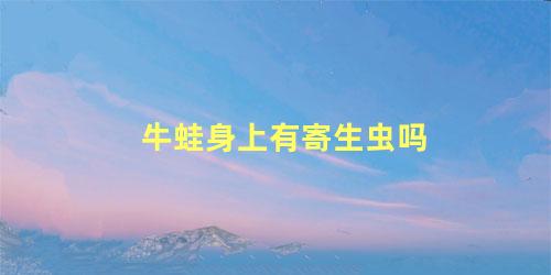 牛蛙身上有寄生虫吗