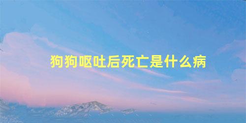 狗狗呕吐后死亡是什么病