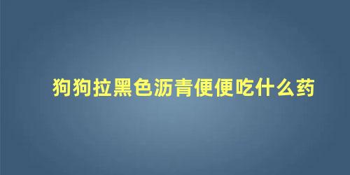 狗狗拉黑色沥青便便吃什么药