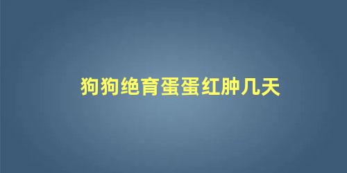 狗狗绝育蛋蛋红肿几天