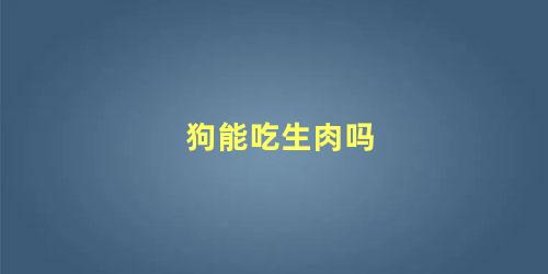 狗能吃生肉吗