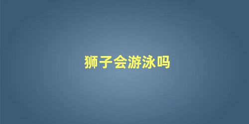 狮子会游泳吗