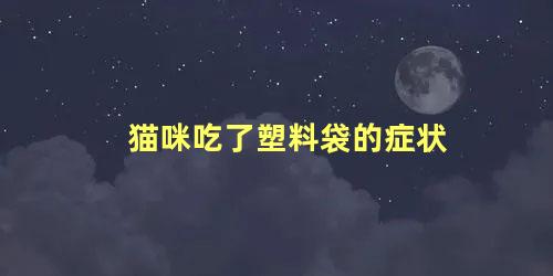 猫咪吃了塑料袋的症状