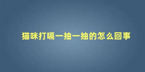 猫咪打嗝一抽一抽的怎么回事