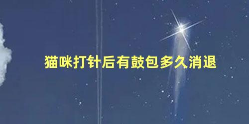 猫咪打针后有鼓包多久消退