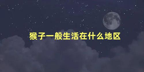 猴子一般生活在什么地区
