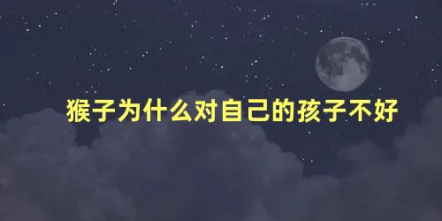 猴子为什么对自己的孩子不好