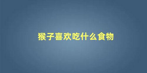 猴子喜欢吃什么食物
