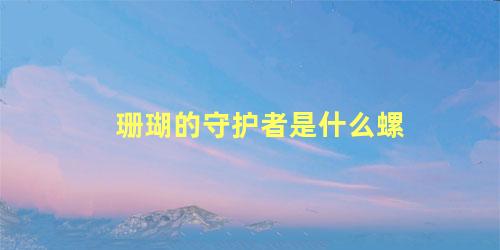 珊瑚的守护者是什么螺