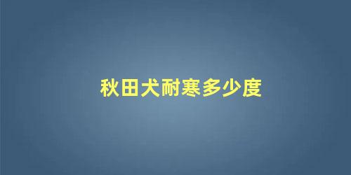 秋田犬耐寒多少度