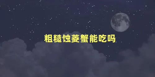 粗糙蚀菱蟹能吃吗