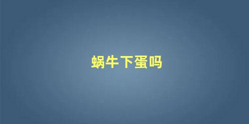 蜗牛下蛋吗