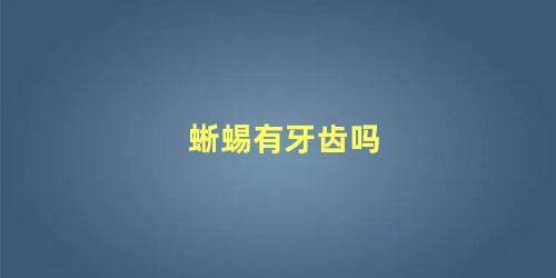 蜥蜴有牙齿吗