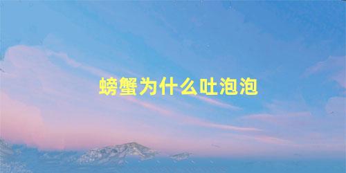 螃蟹为什么吐泡泡