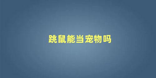 跳鼠能当宠物吗