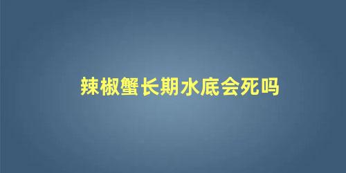 辣椒蟹长期水底会死吗