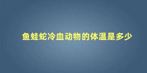 鱼蛙蛇冷血动物的体温是多少