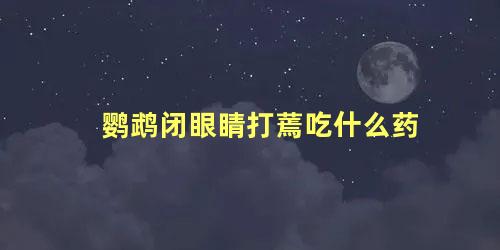 鹦鹉闭眼睛打蔫吃什么药