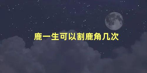 鹿一生可以割鹿角几次