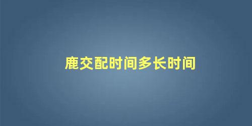 鹿交配时间多长时间